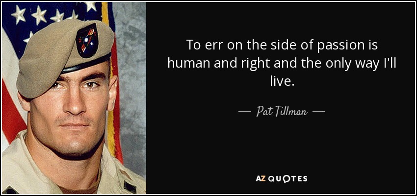 To err on the side of passion is human and right and the only way I'll live. - Pat Tillman