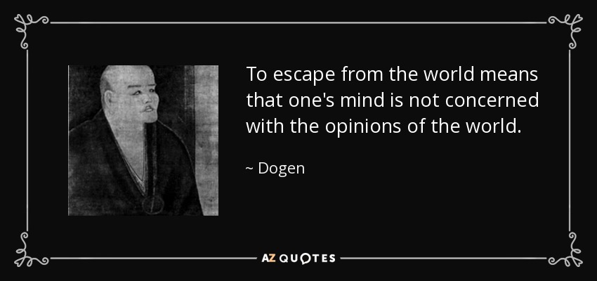 To escape from the world means that one's mind is not concerned with the opinions of the world. - Dogen