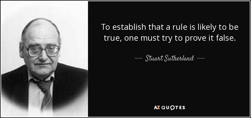 To establish that a rule is likely to be true, one must try to prove it false. - Stuart Sutherland