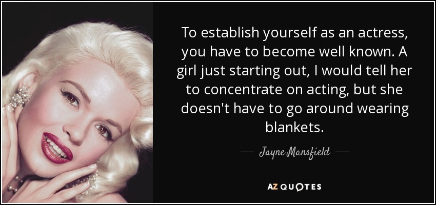 To establish yourself as an actress, you have to become well known. A girl just starting out, I would tell her to concentrate on acting, but she doesn't have to go around wearing blankets. - Jayne Mansfield