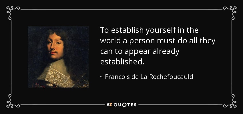 To establish yourself in the world a person must do all they can to appear already established. - Francois de La Rochefoucauld