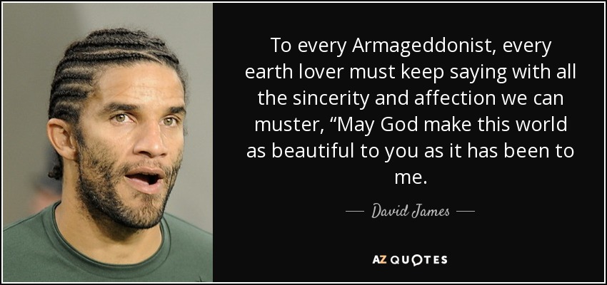 To every Armageddonist, every earth lover must keep saying with all the sincerity and affection we can muster, “May God make this world as beautiful to you as it has been to me. - David James