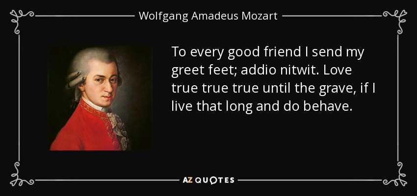 To every good friend I send my greet feet; addio nitwit. Love true true true until the grave, if I live that long and do behave. - Wolfgang Amadeus Mozart