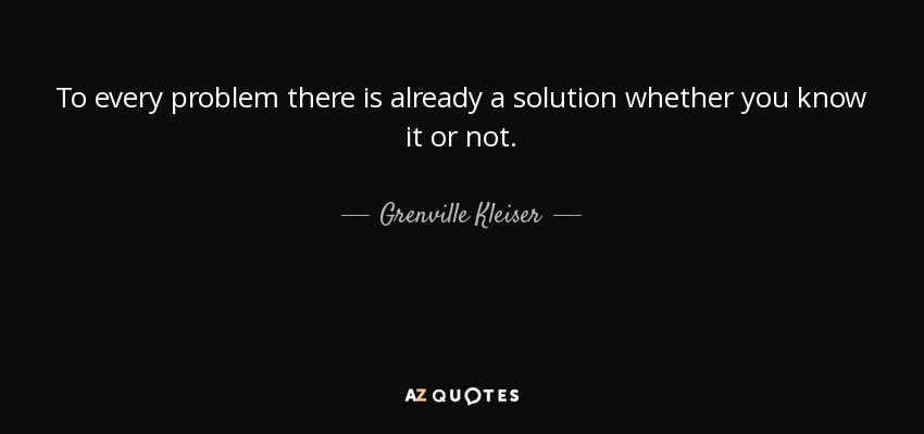To every problem there is already a solution whether you know it or not. - Grenville Kleiser