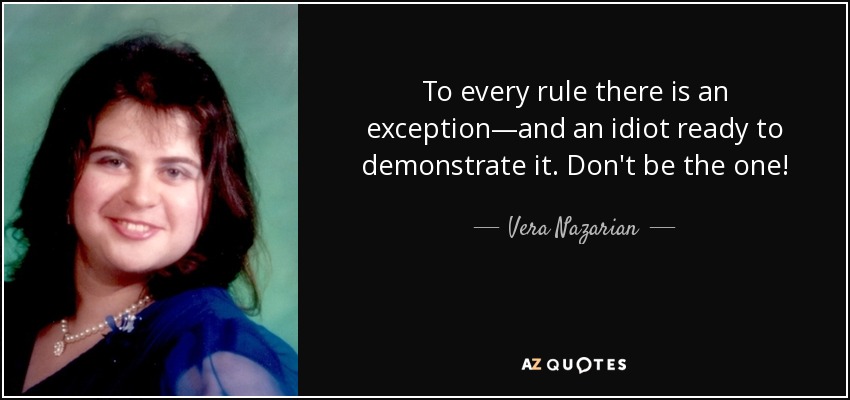 To every rule there is an exception—and an idiot ready to demonstrate it. Don't be the one! - Vera Nazarian