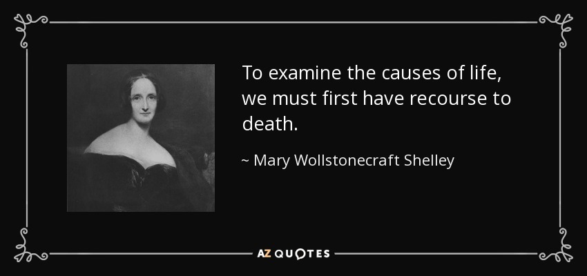 To examine the causes of life, we must first have recourse to death. - Mary Wollstonecraft Shelley