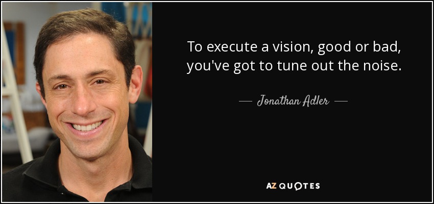 To execute a vision, good or bad, you've got to tune out the noise. - Jonathan Adler