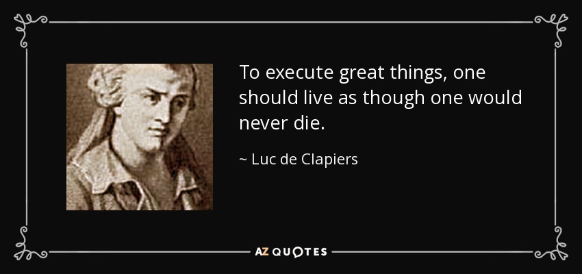 To execute great things, one should live as though one would never die. - Luc de Clapiers