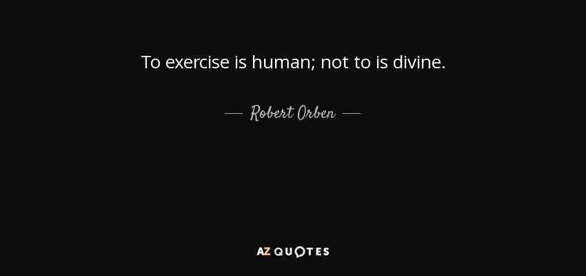 To exercise is human; not to is divine. - Robert Orben