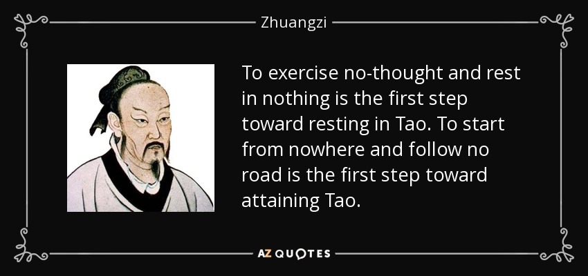 To exercise no-thought and rest in nothing is the first step toward resting in Tao. To start from nowhere and follow no road is the first step toward attaining Tao. - Zhuangzi