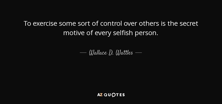 To exercise some sort of control over others is the secret motive of every selfish person. - Wallace D. Wattles