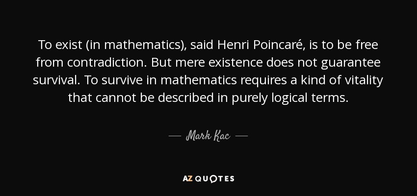 To exist (in mathematics), said Henri Poincaré, is to be free from contradiction. But mere existence does not guarantee survival. To survive in mathematics requires a kind of vitality that cannot be described in purely logical terms. - Mark Kac