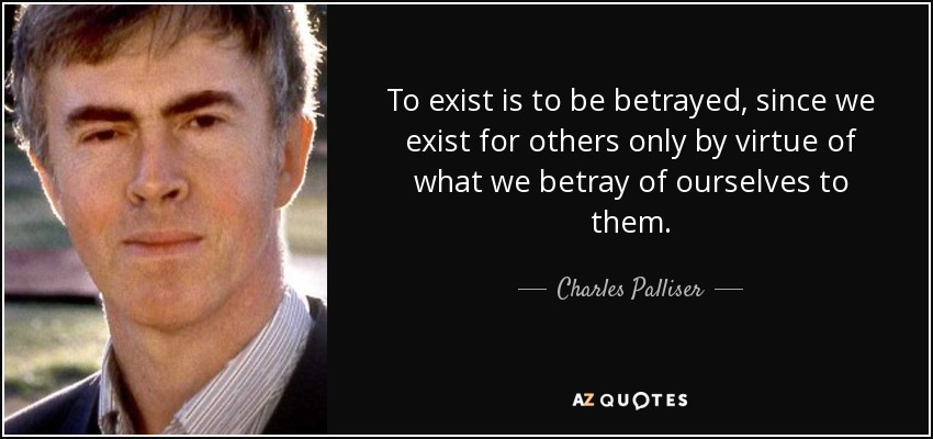To exist is to be betrayed, since we exist for others only by virtue of what we betray of ourselves to them. - Charles Palliser