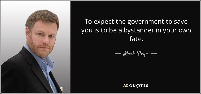 To expect the government to save you is to be a bystander in your own fate. - Mark Steyn