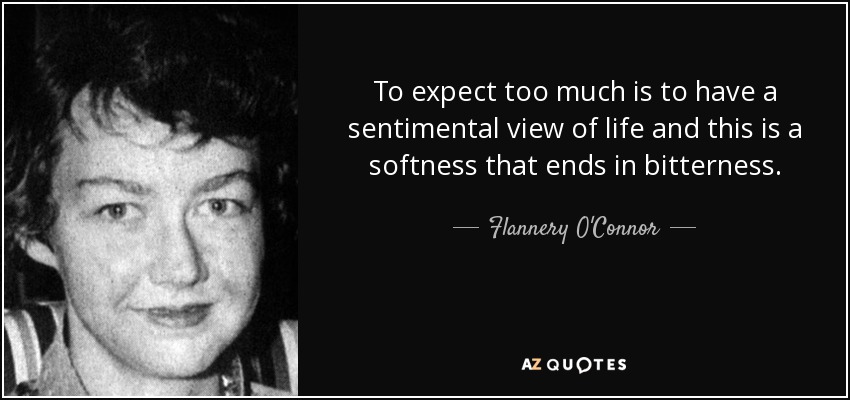 To expect too much is to have a sentimental view of life and this is a softness that ends in bitterness. - Flannery O'Connor