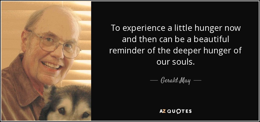 To experience a little hunger now and then can be a beautiful reminder of the deeper hunger of our souls. - Gerald May