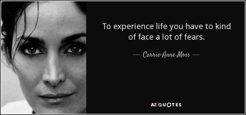 To experience life you have to kind of face a lot of fears. - Carrie-Anne Moss