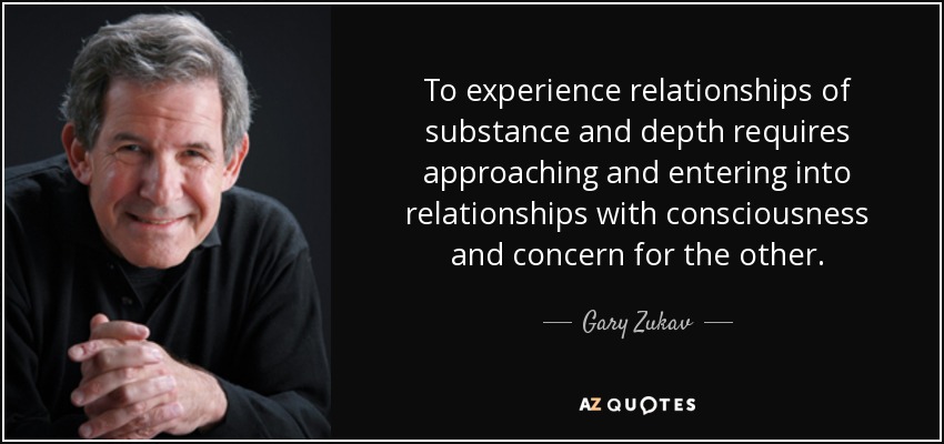 To experience relationships of substance and depth requires approaching and entering into relationships with consciousness and concern for the other. - Gary Zukav