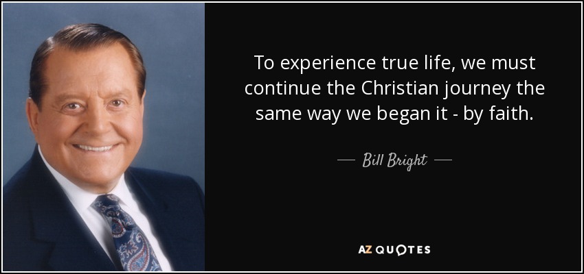 To experience true life, we must continue the Christian journey the same way we began it - by faith. - Bill Bright