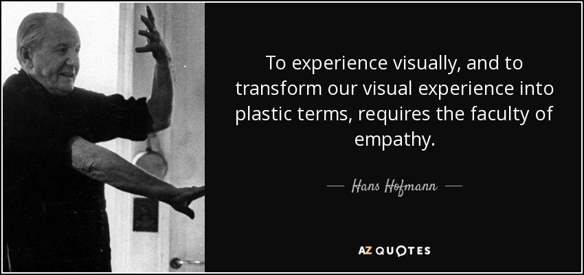 To experience visually, and to transform our visual experience into plastic terms, requires the faculty of empathy. - Hans Hofmann