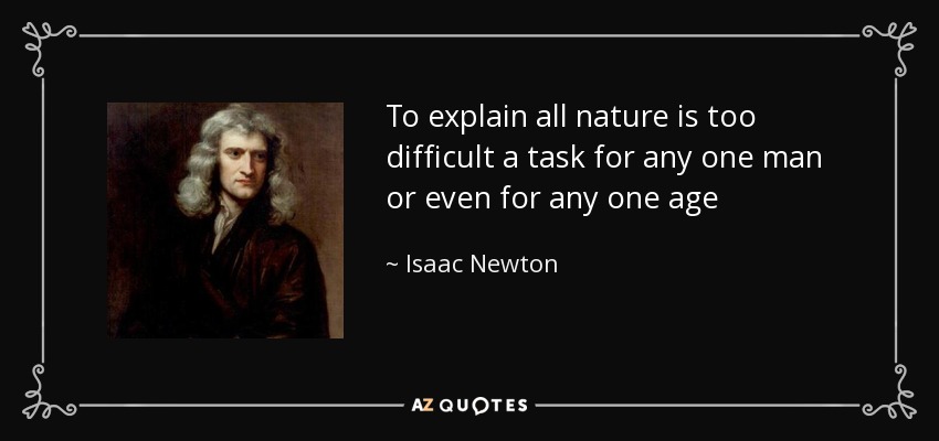 To explain all nature is too difficult a task for any one man or even for any one age - Isaac Newton
