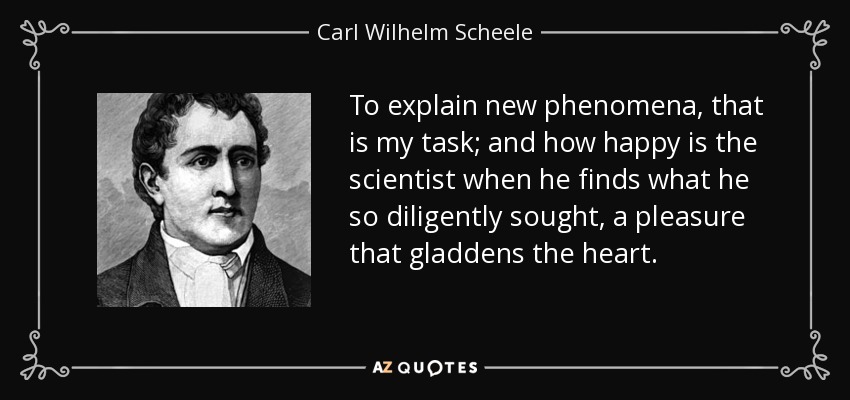 To explain new phenomena, that is my task; and how happy is the scientist when he finds what he so diligently sought, a pleasure that gladdens the heart. - Carl Wilhelm Scheele