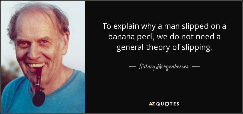 To explain why a man slipped on a banana peel, we do not need a general theory of slipping. - Sidney Morgenbesser