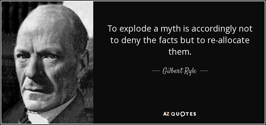 To explode a myth is accordingly not to deny the facts but to re-allocate them. - Gilbert Ryle