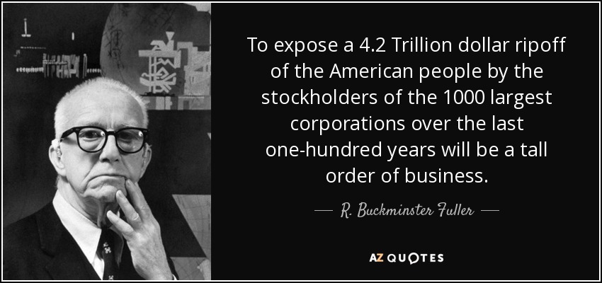 To expose a 4.2 Trillion dollar ripoff of the American people by the stockholders of the 1000 largest corporations over the last one-hundred years will be a tall order of business. - R. Buckminster Fuller