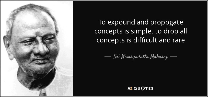 To expound and propogate concepts is simple, to drop all concepts is difficult and rare - Sri Nisargadatta Maharaj