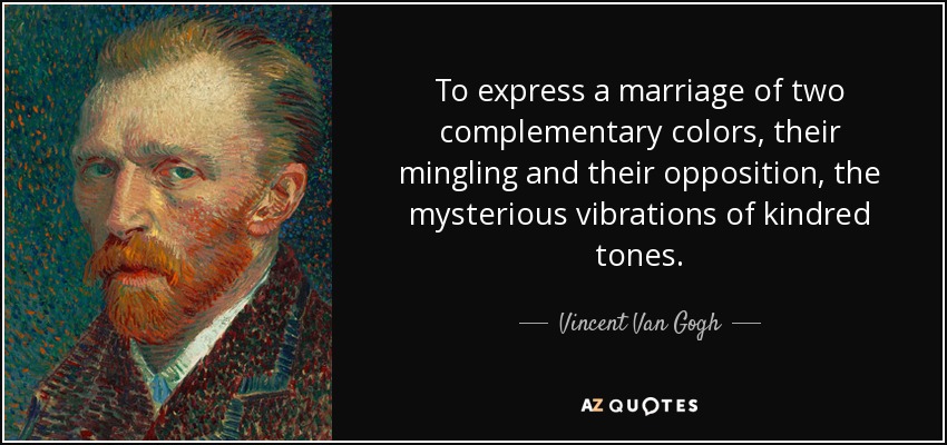 To express a marriage of two complementary colors, their mingling and their opposition, the mysterious vibrations of kindred tones. - Vincent Van Gogh