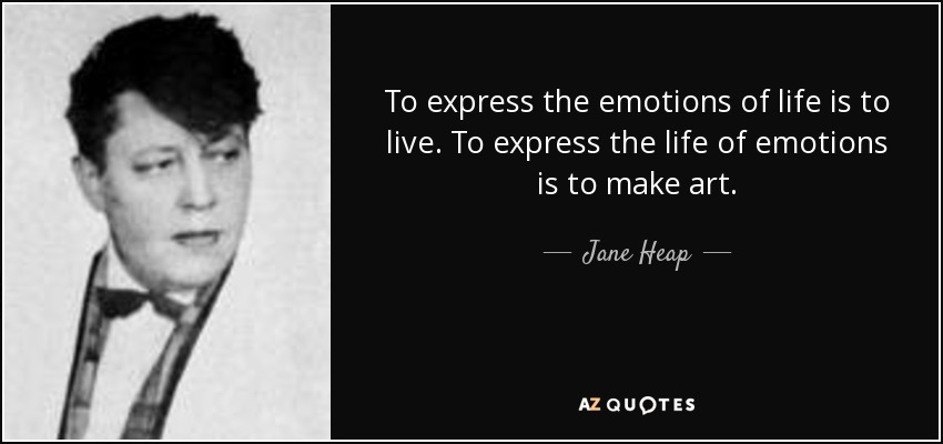 To express the emotions of life is to live. To express the life of emotions is to make art. - Jane Heap