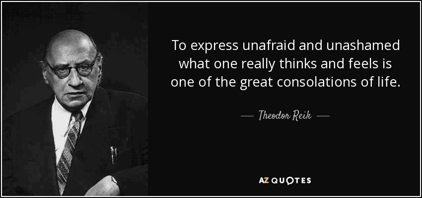 To express unafraid and unashamed what one really thinks and feels is one of the great consolations of life. - Theodor Reik