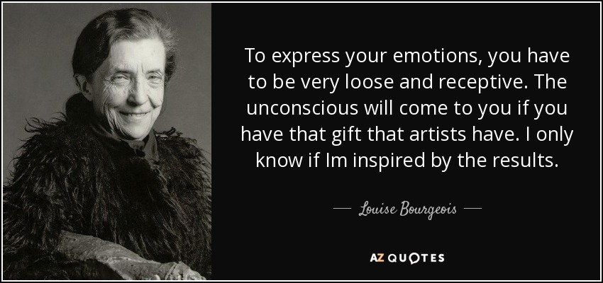 To express your emotions, you have to be very loose and receptive. The unconscious will come to you if you have that gift that artists have. I only know if Im inspired by the results. - Louise Bourgeois