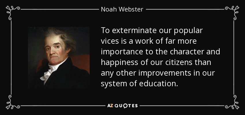 To exterminate our popular vices is a work of far more importance to the character and happiness of our citizens than any other improvements in our system of education. - Noah Webster