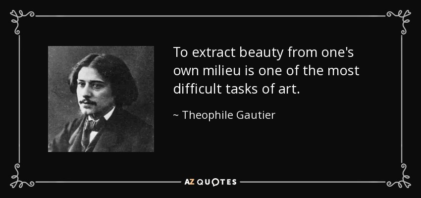 To extract beauty from one's own milieu is one of the most difficult tasks of art. - Theophile Gautier