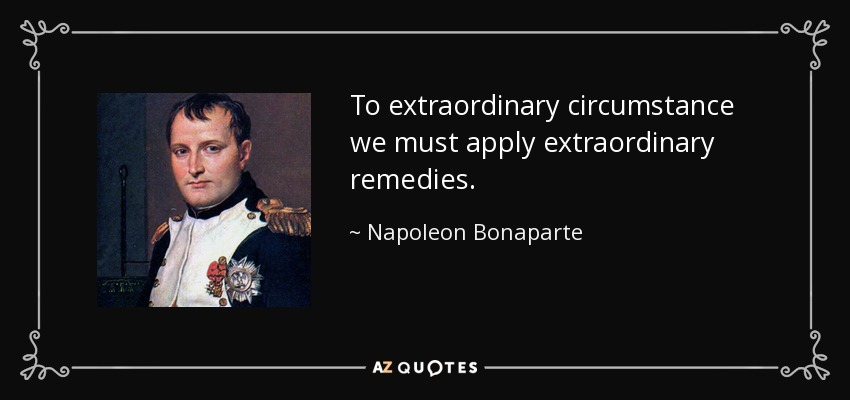 To extraordinary circumstance we must apply extraordinary remedies. - Napoleon Bonaparte