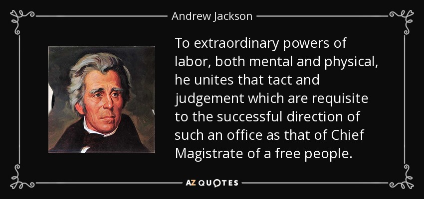 To extraordinary powers of labor, both mental and physical, he unites that tact and judgement which are requisite to the successful direction of such an office as that of Chief Magistrate of a free people. - Andrew Jackson