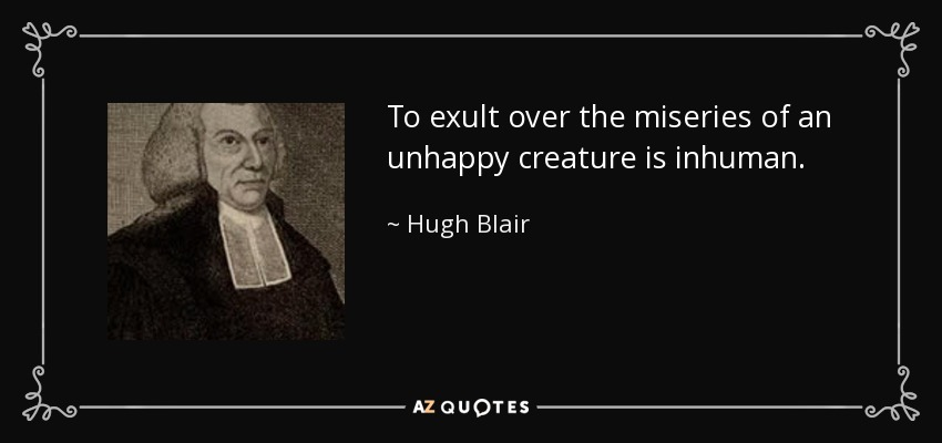 To exult over the miseries of an unhappy creature is inhuman. - Hugh Blair