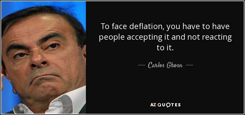 To face deflation, you have to have people accepting it and not reacting to it. - Carlos Ghosn