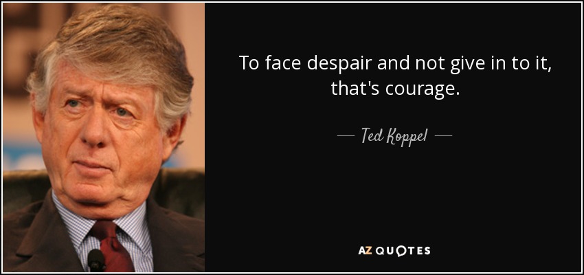 To face despair and not give in to it, that's courage. - Ted Koppel