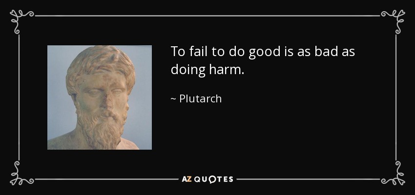 To fail to do good is as bad as doing harm. - Plutarch