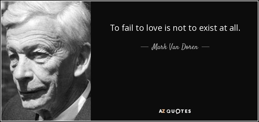 To fail to love is not to exist at all. - Mark Van Doren