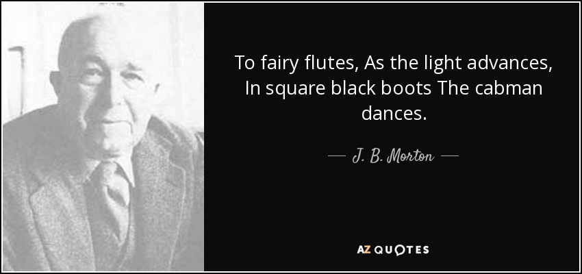 To fairy flutes, As the light advances, In square black boots The cabman dances. - J. B. Morton