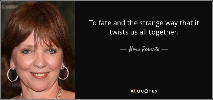 To fate and the strange way that it twists us all together. - Nora Roberts