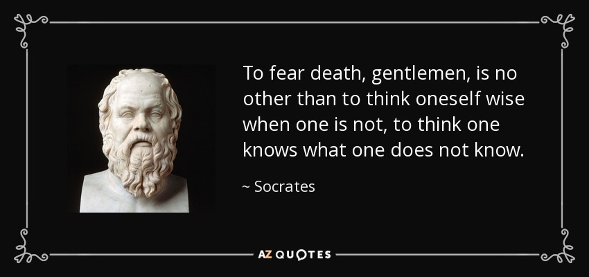 To fear death, gentlemen, is no other than to think oneself wise when one is not, to think one knows what one does not know. - Socrates