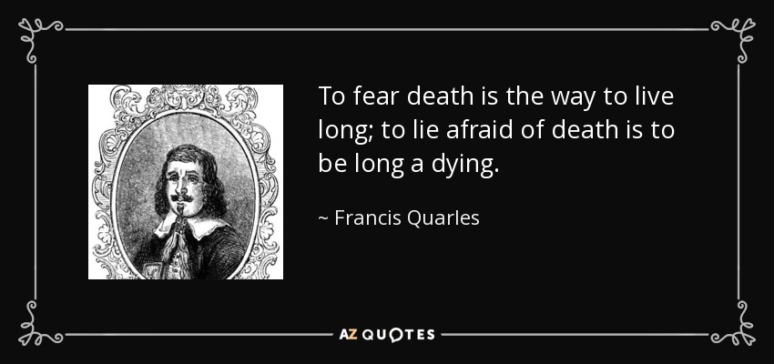 To fear death is the way to live long; to lie afraid of death is to be long a dying. - Francis Quarles