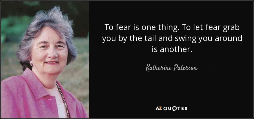 To fear is one thing. To let fear grab you by the tail and swing you around is another. - Katherine Paterson