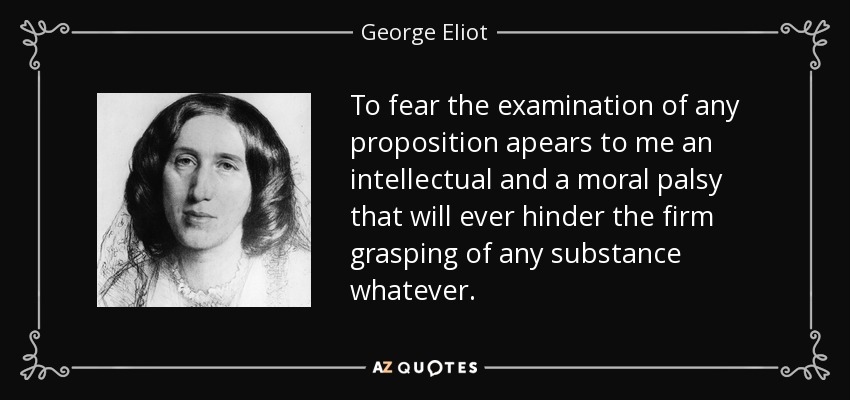 To fear the examination of any proposition apears to me an intellectual and a moral palsy that will ever hinder the firm grasping of any substance whatever. - George Eliot