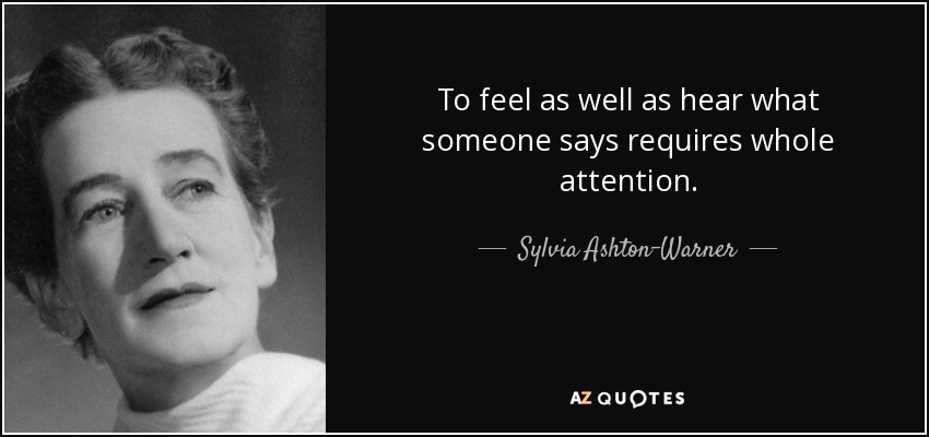 To feel as well as hear what someone says requires whole attention. - Sylvia Ashton-Warner